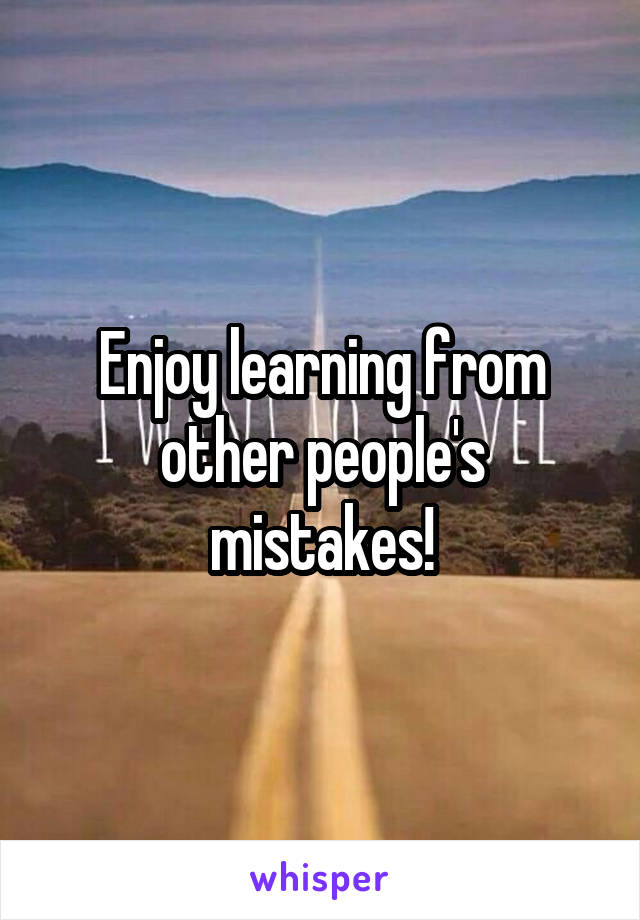 Enjoy learning from other people's mistakes!