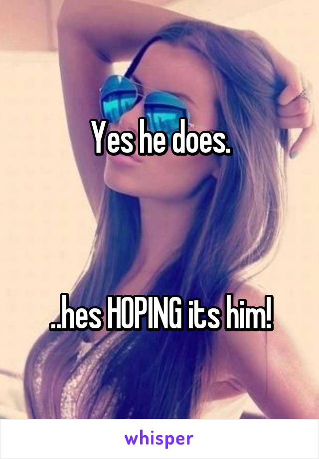 Yes he does.



..hes HOPING its him!