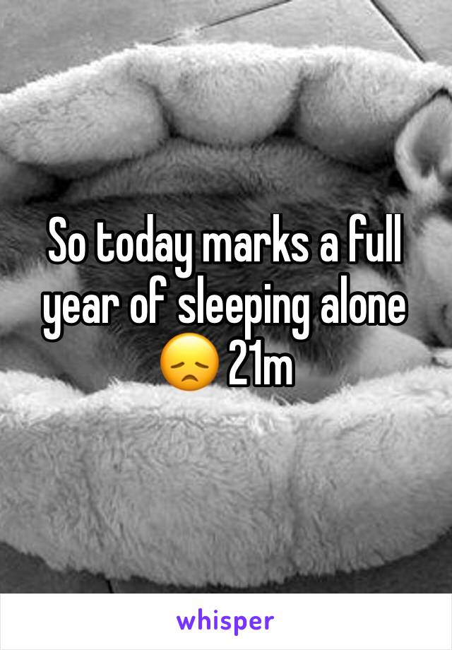 So today marks a full year of sleeping alone 😞 21m