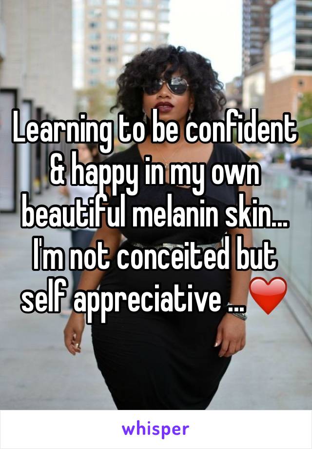 Learning to be confident & happy in my own beautiful melanin skin... I'm not conceited but self appreciative ...❤️