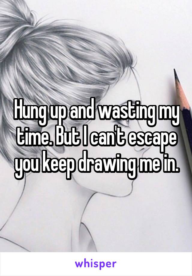 Hung up and wasting my time. But I can't escape you keep drawing me in.