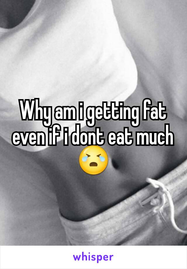 Why am i getting fat even if i dont eat much😭