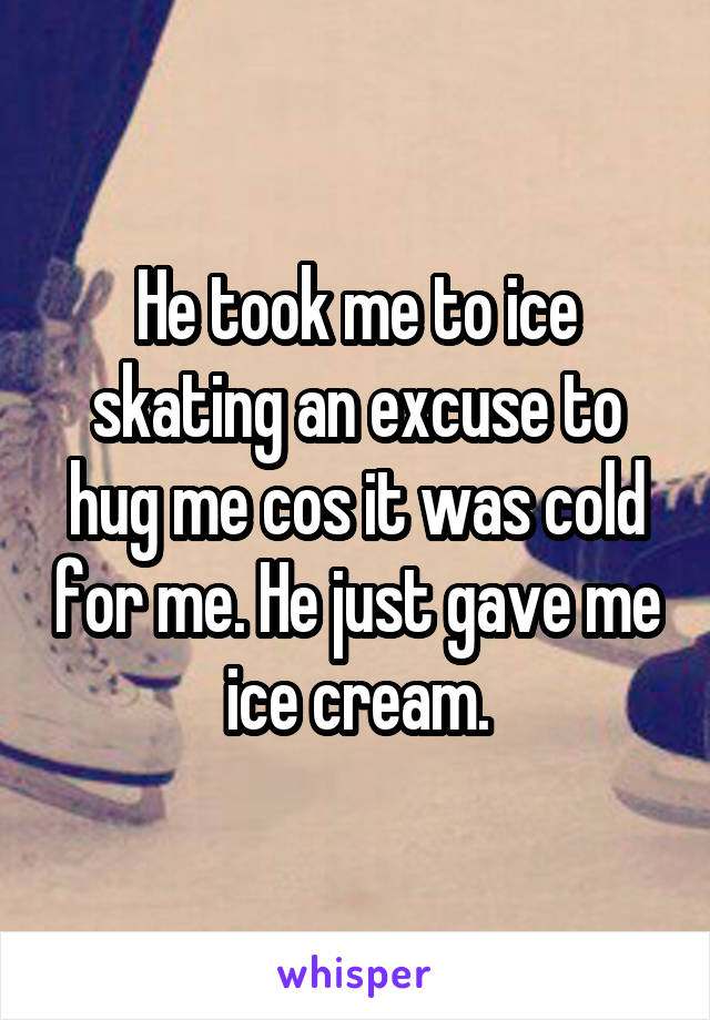 He took me to ice skating an excuse to hug me cos it was cold for me. He just gave me ice cream.