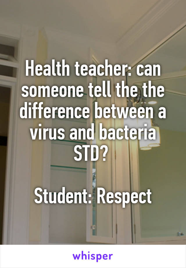 Health teacher: can someone tell the the difference between a virus and bacteria STD? 

Student: Respect