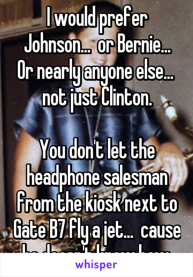 I would prefer Johnson...  or Bernie...
Or nearly anyone else...  not just Clinton.

You don't let the headphone salesman from the kiosk next to Gate B7 fly a jet...  cause he doesn't know how.