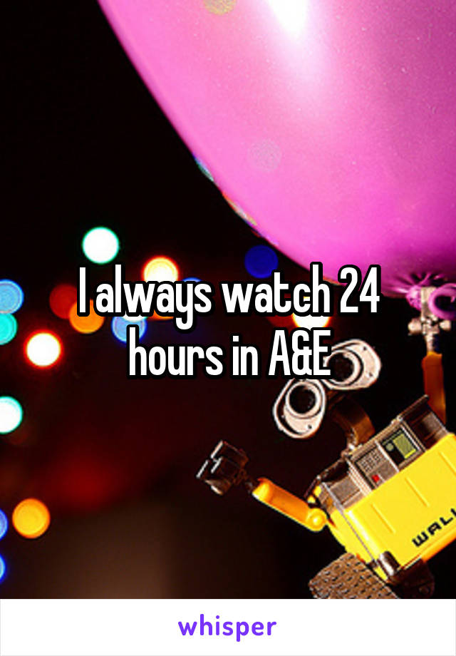 I always watch 24 hours in A&E