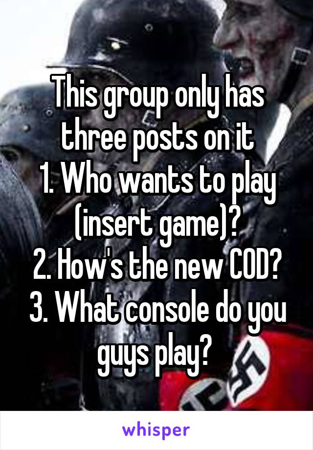 This group only has three posts on it
1. Who wants to play (insert game)?
2. How's the new COD?
3. What console do you guys play? 