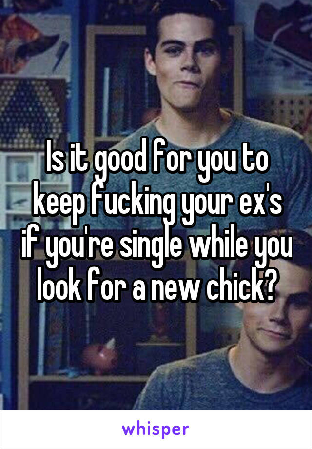 Is it good for you to keep fucking your ex's if you're single while you look for a new chick?