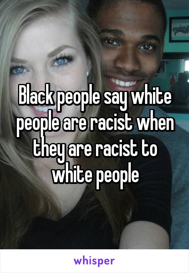 Black people say white people are racist when they are racist to white people