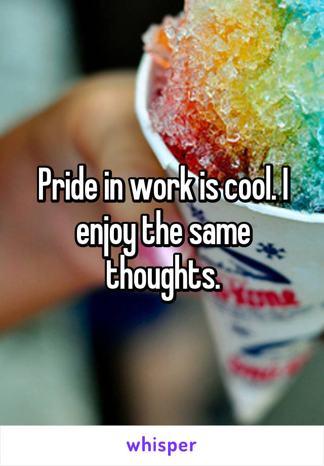 Pride in work is cool. I enjoy the same thoughts.