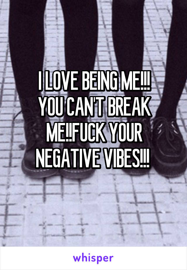 I LOVE BEING ME!!!
YOU CAN'T BREAK ME!!FUCK YOUR NEGATIVE VIBES!!! 
