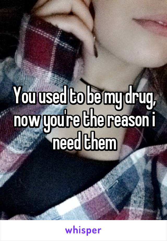 You used to be my drug, now you're the reason i need them