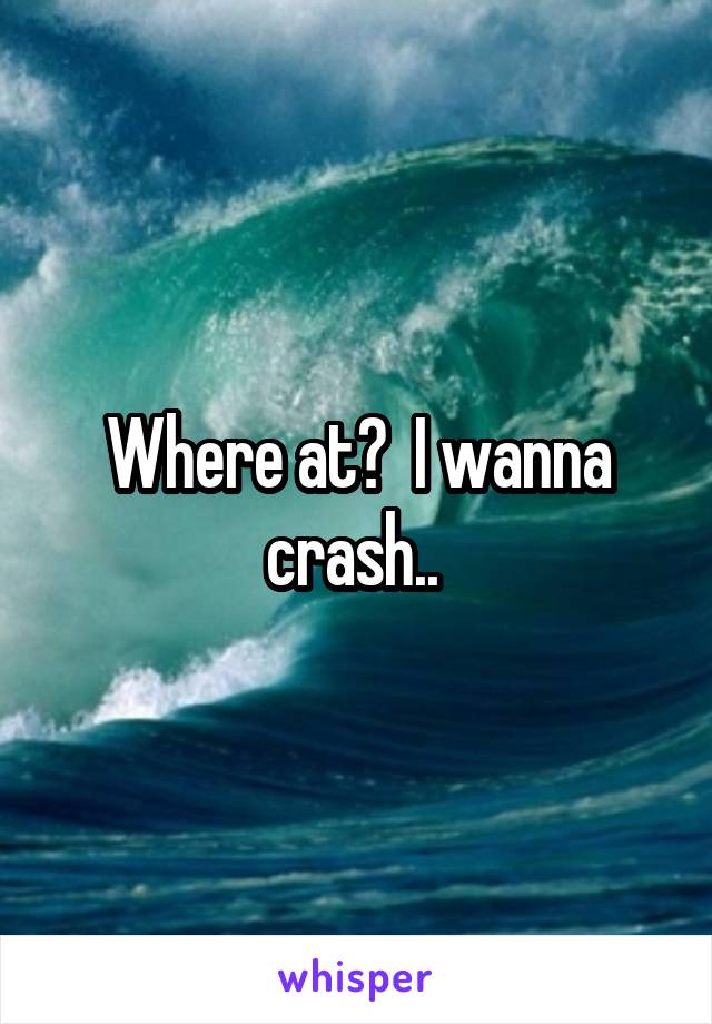 Where at?  I wanna crash.. 