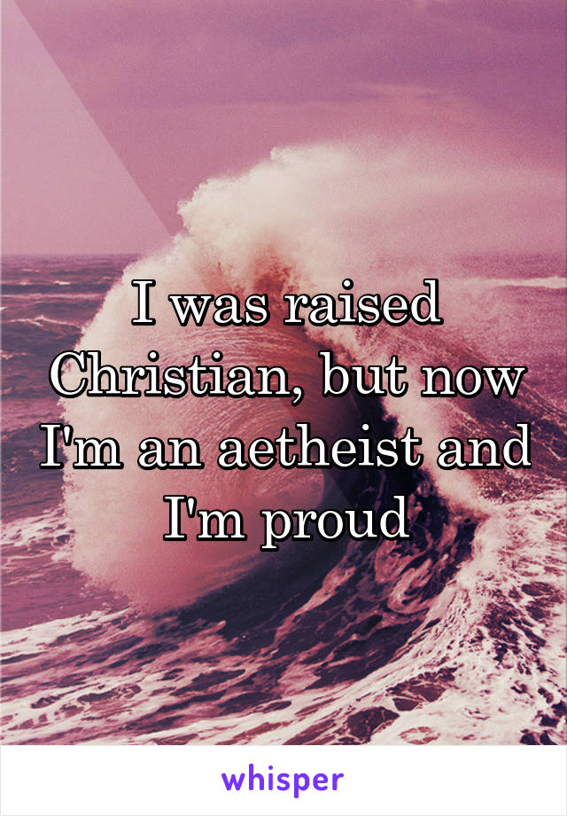 I was raised Christian, but now I'm an aetheist and I'm proud