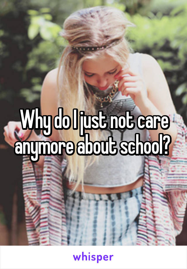 Why do I just not care anymore about school? 