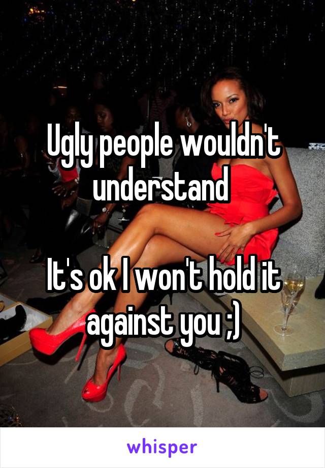 Ugly people wouldn't understand 

It's ok I won't hold it against you ;)