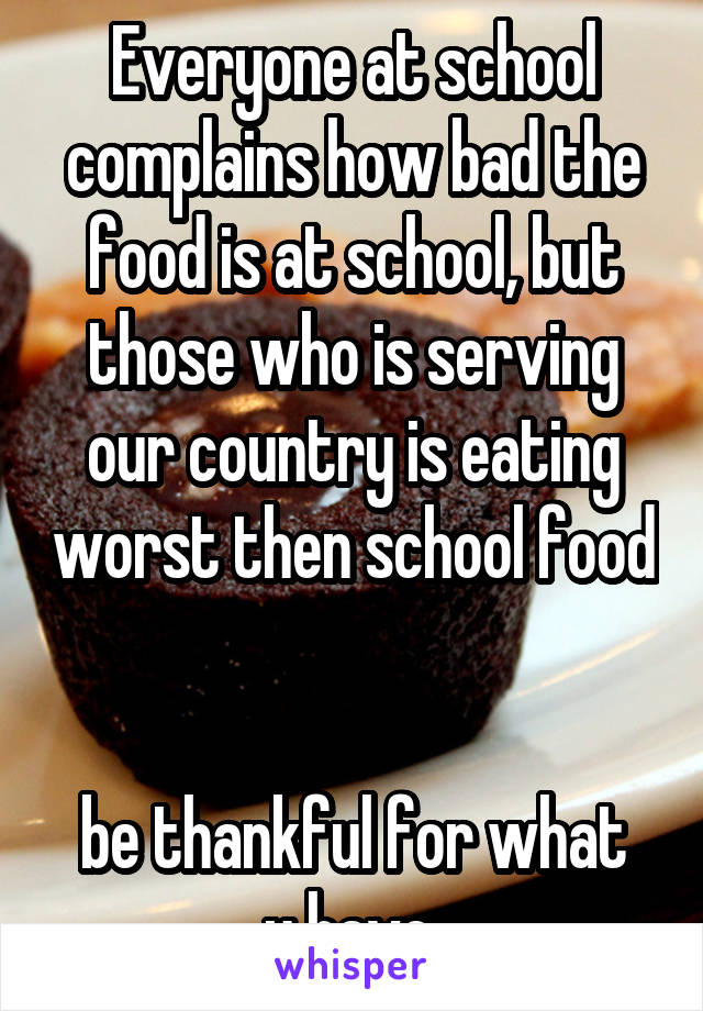 Everyone at school complains how bad the food is at school, but those who is serving our country is eating worst then school food 
 
be thankful for what u have 