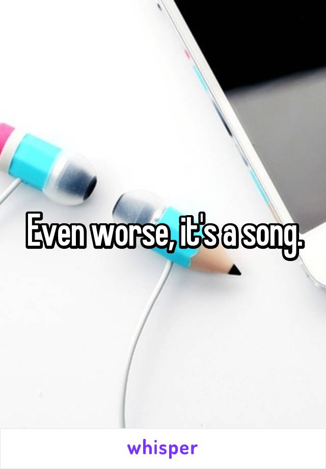 Even worse, it's a song.