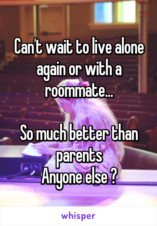 Can't wait to live alone again or with a roommate...

So much better than parents
Anyone else ?