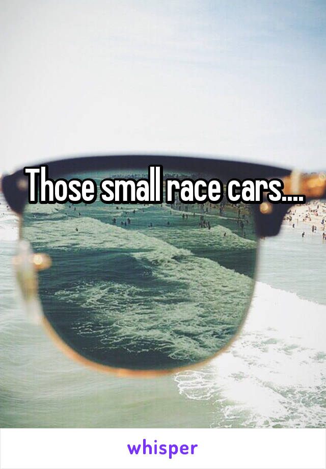 Those small race cars....

