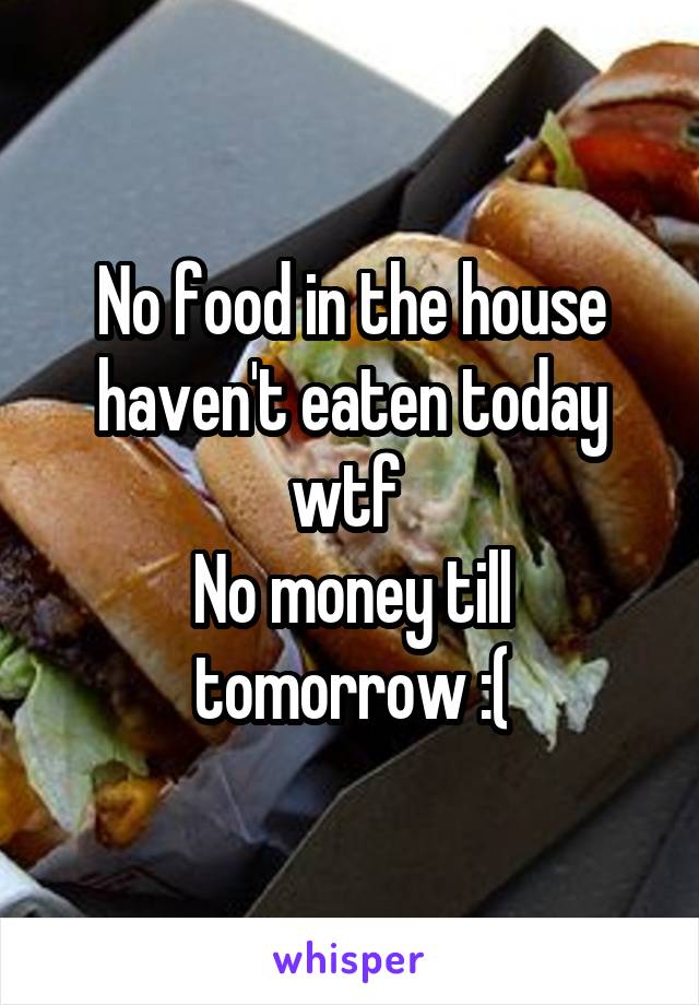 No food in the house haven't eaten today wtf 
No money till tomorrow :(