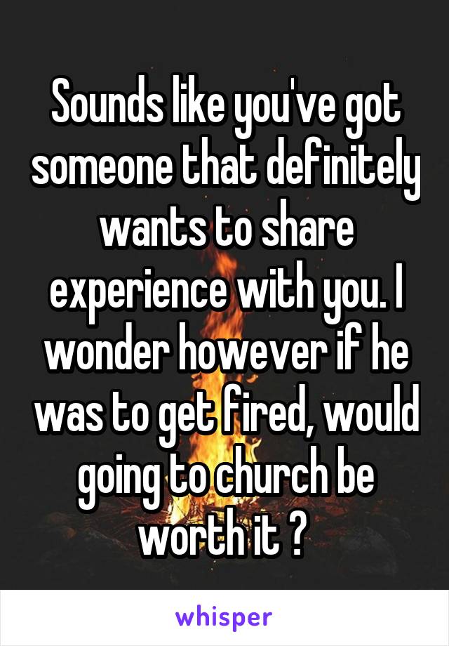 Sounds like you've got someone that definitely wants to share experience with you. I wonder however if he was to get fired, would going to church be worth it ? 