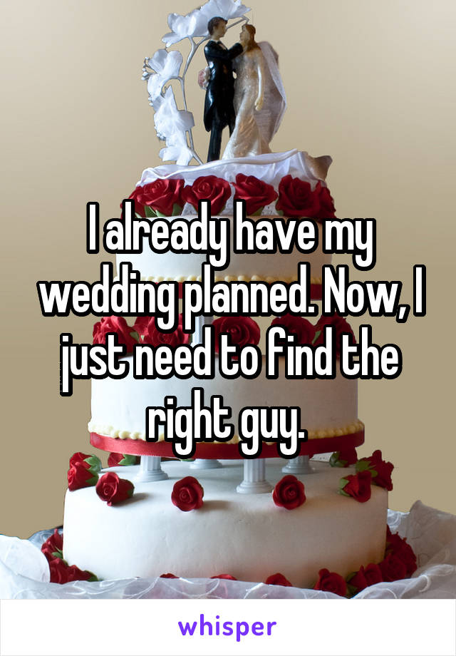 I already have my wedding planned. Now, I just need to find the right guy. 