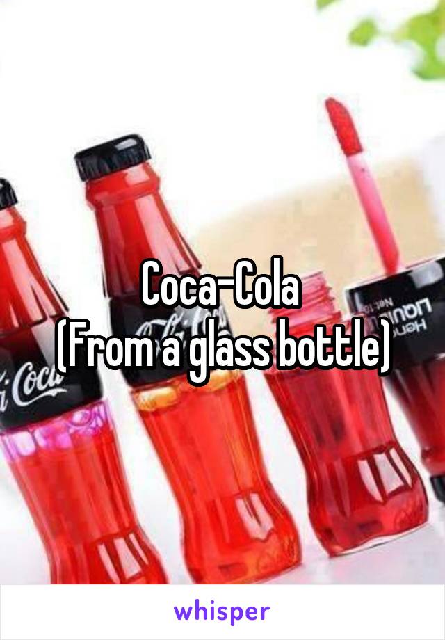 Coca-Cola 
(From a glass bottle)