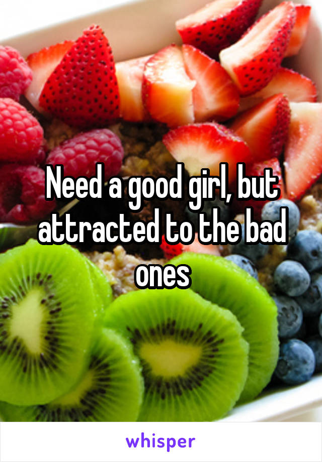 Need a good girl, but attracted to the bad ones