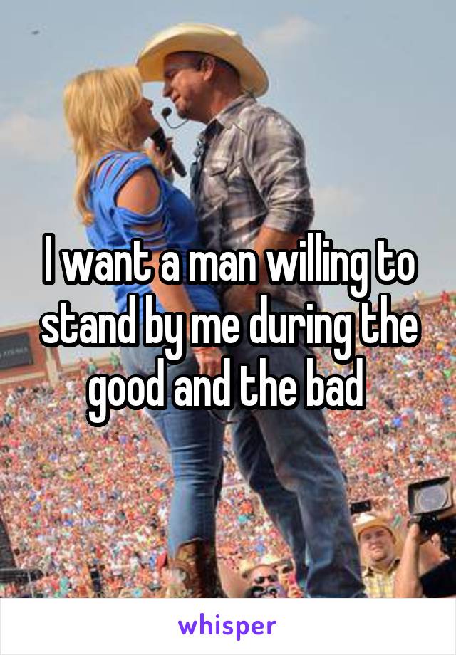 I want a man willing to stand by me during the good and the bad 