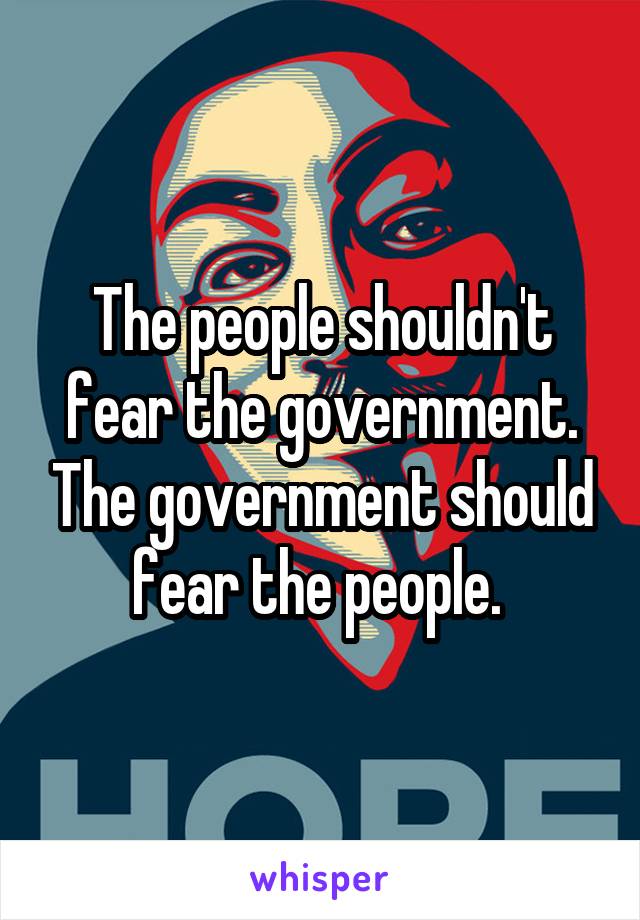 The people shouldn't fear the government. The government should fear the people. 