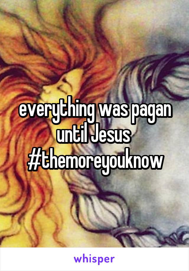 everything was pagan until Jesus 
#themoreyouknow