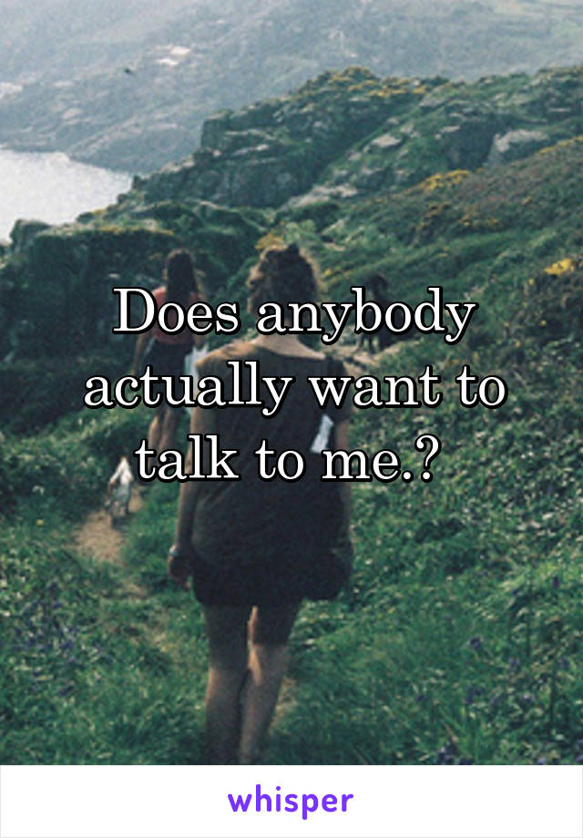 Does anybody actually want to talk to me.? 
