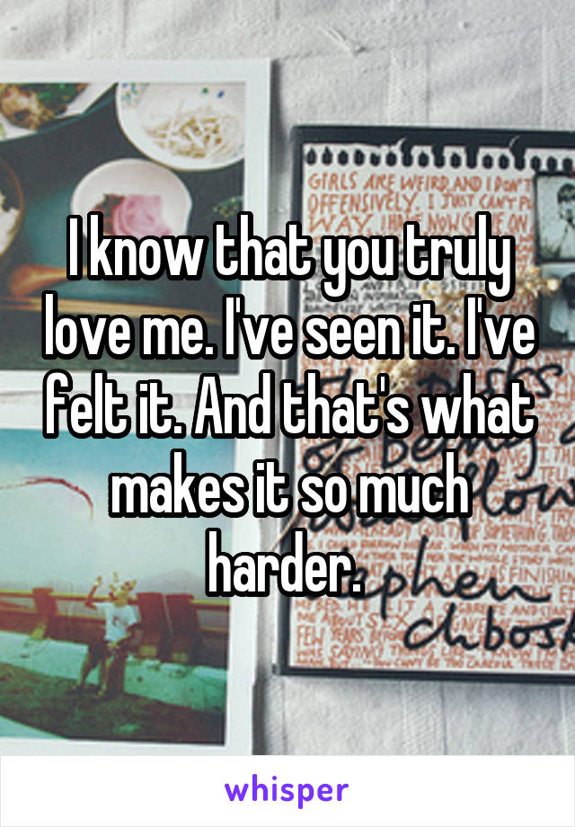 I know that you truly love me. I've seen it. I've felt it. And that's what makes it so much harder. 