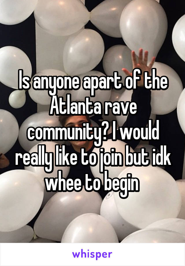 Is anyone apart of the Atlanta rave community? I would really like to join but idk whee to begin 