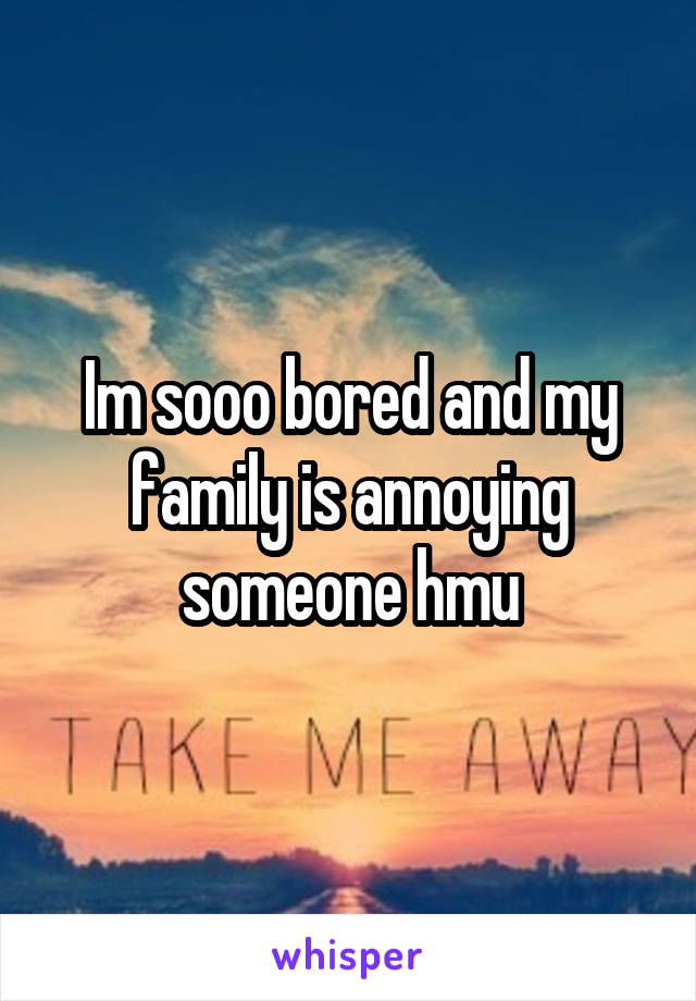 Im sooo bored and my family is annoying someone hmu