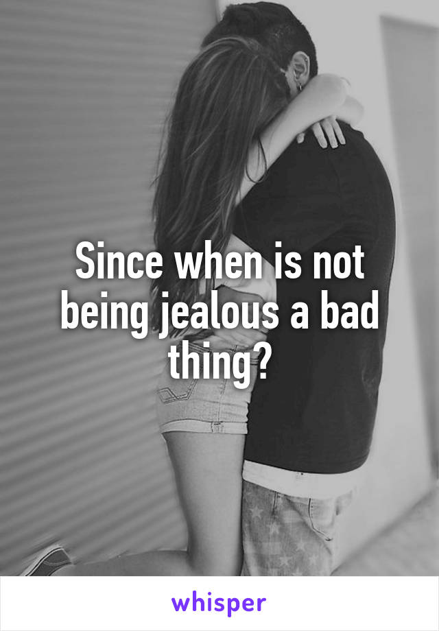 Since when is not being jealous a bad thing?