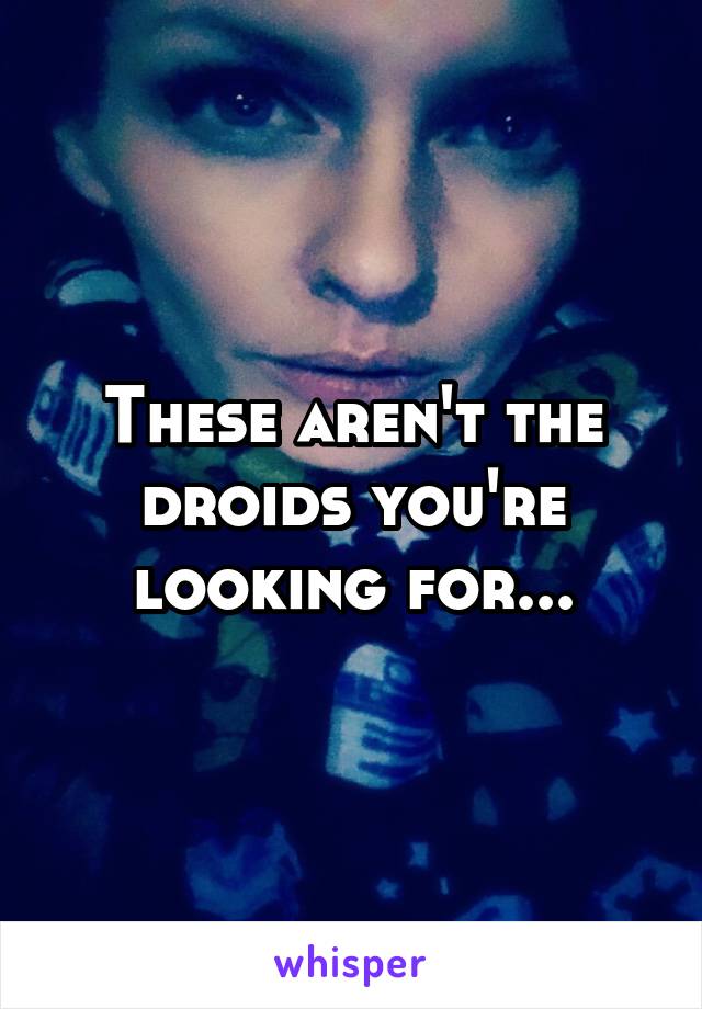 These aren't the droids you're looking for...