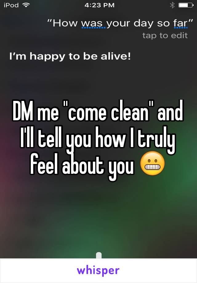 DM me "come clean" and I'll tell you how I truly feel about you 😬