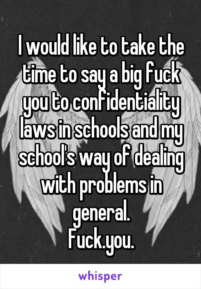 I would like to take the time to say a big fuck you to confidentiality laws in schools and my school's way of dealing with problems in general.
Fuck.you.