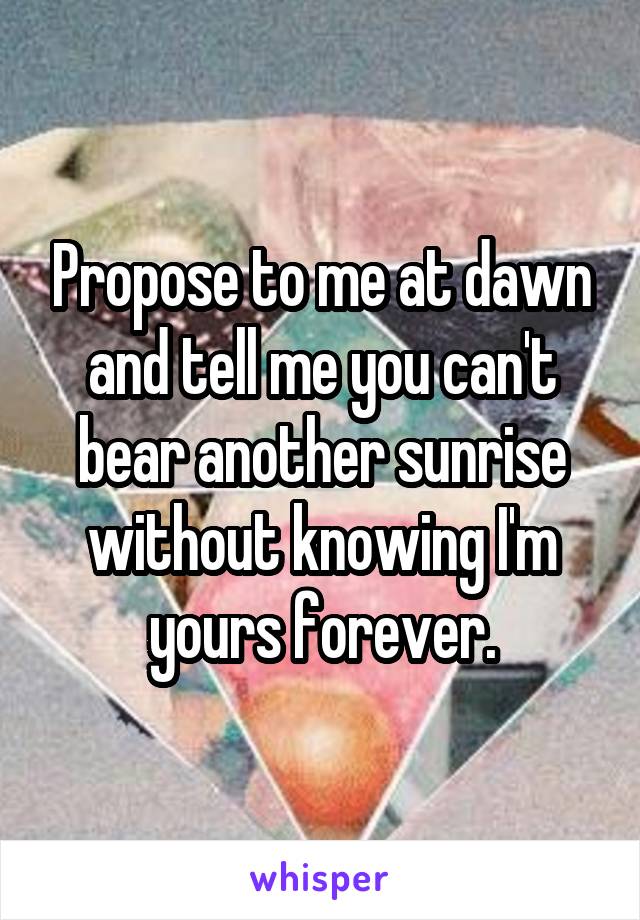 Propose to me at dawn and tell me you can't bear another sunrise without knowing I'm yours forever.