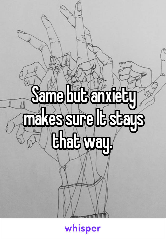 Same but anxiety makes sure It stays that way. 