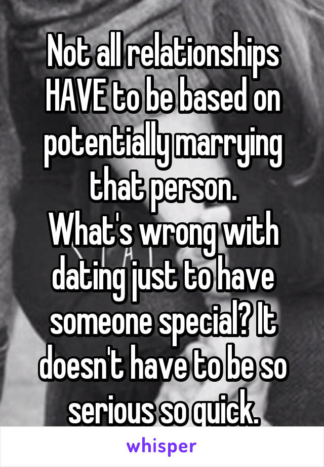 Not all relationships HAVE to be based on potentially marrying that person.
What's wrong with dating just to have someone special? It doesn't have to be so serious so quick.