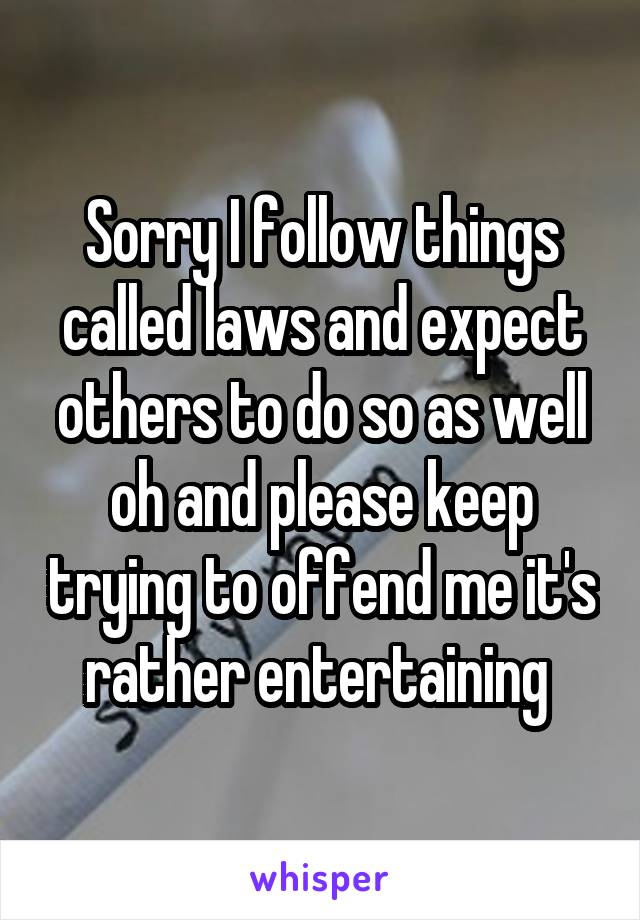 Sorry I follow things called laws and expect others to do so as well oh and please keep trying to offend me it's rather entertaining 