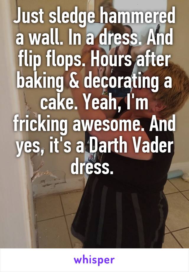 Just sledge hammered a wall. In a dress. And flip flops. Hours after baking & decorating a cake. Yeah, I'm fricking awesome. And yes, it's a Darth Vader dress. 



