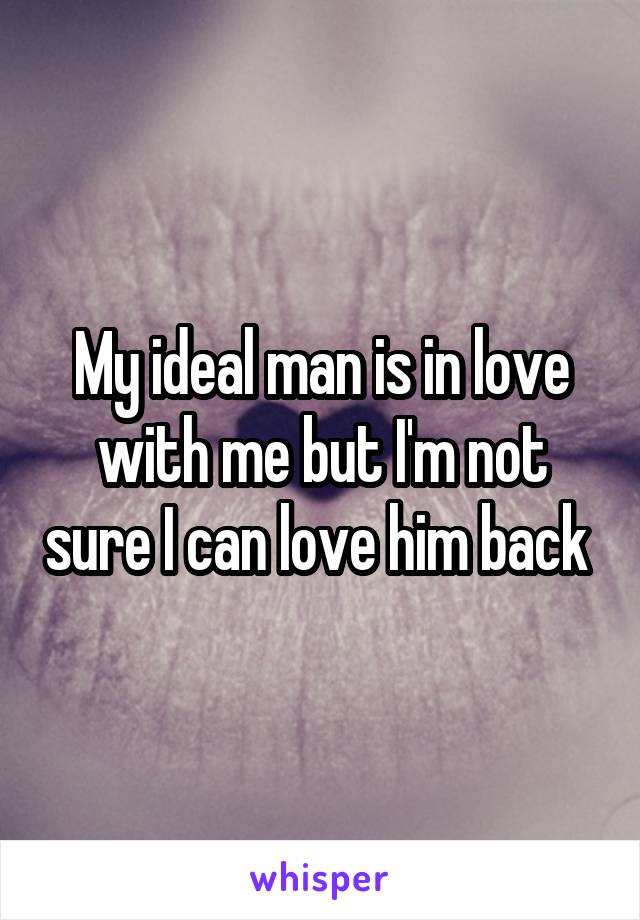 My ideal man is in love with me but I'm not sure I can love him back 