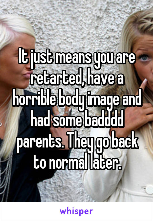 It just means you are retarted, have a horrible body image and had some badddd parents. They go back to normal later.