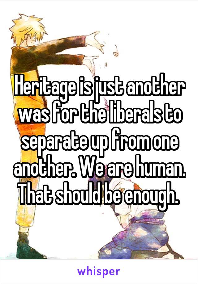 Heritage is just another was for the liberals to separate up from one another. We are human. That should be enough. 