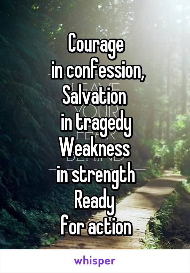 Courage
 in confession,
Salvation 
in tragedy
Weakness 
in strength
Ready 
for action