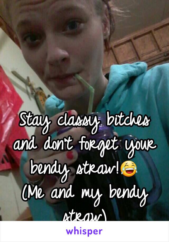 Stay classy bitches and don't forget your bendy straw!😂
(Me and my bendy straw)